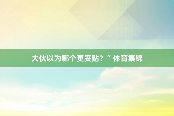 大伙以为哪个更妥贴？”体育集锦