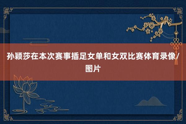 孙颖莎在本次赛事插足女单和女双比赛体育录像/图片