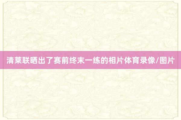 清莱联晒出了赛前终末一练的相片体育录像/图片