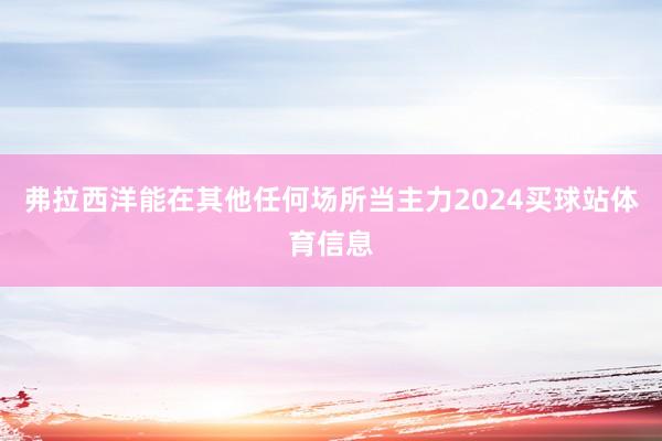 弗拉西洋能在其他任何场所当主力2024买球站体育信息