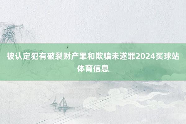 被认定犯有破裂财产罪和欺骗未遂罪2024买球站体育信息