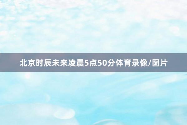 北京时辰未来凌晨5点50分体育录像/图片