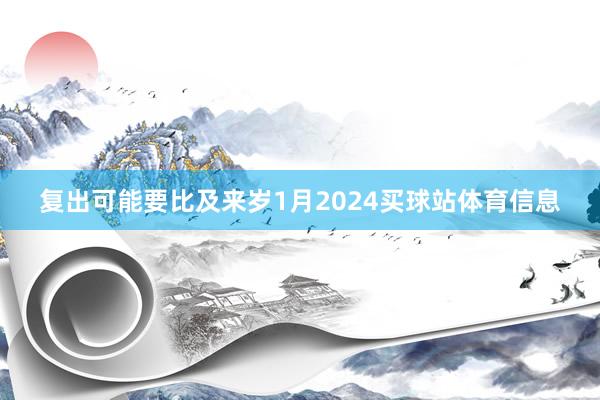 复出可能要比及来岁1月2024买球站体育信息