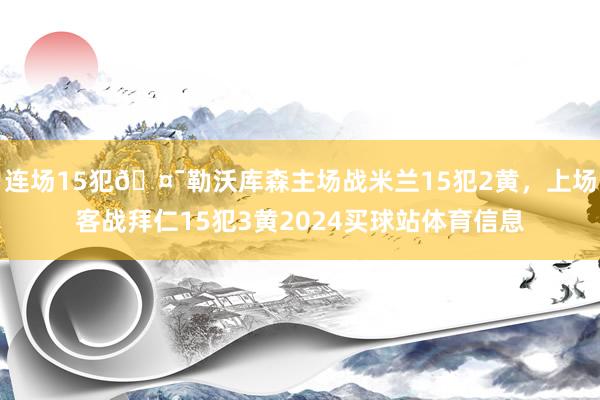 连场15犯🤯勒沃库森主场战米兰15犯2黄，上场客战拜仁15犯3黄2024买球站体育信息
