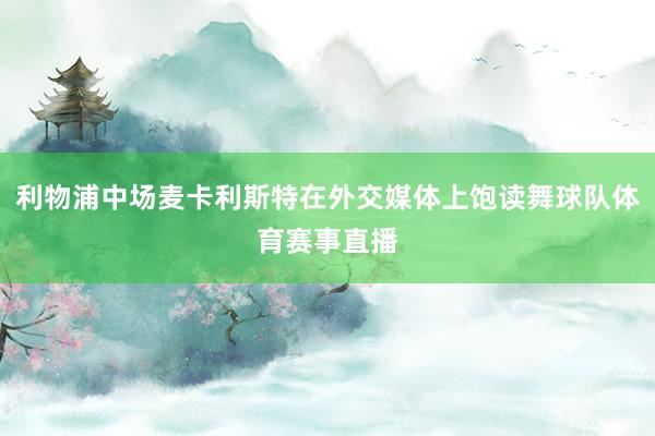 利物浦中场麦卡利斯特在外交媒体上饱读舞球队体育赛事直播