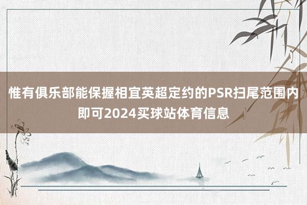 惟有俱乐部能保握相宜英超定约的PSR扫尾范围内即可2024买球站体育信息