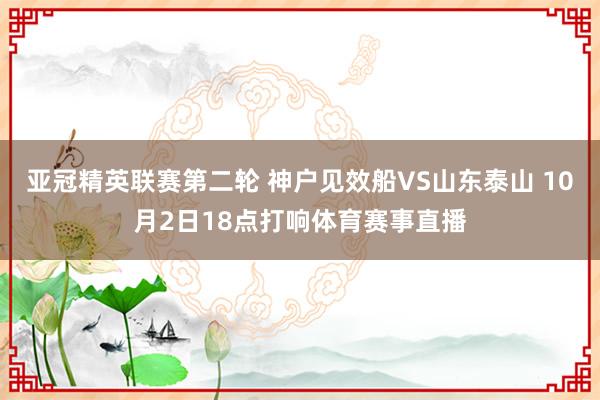 亚冠精英联赛第二轮 神户见效船VS山东泰山 10月2日18点打响体育赛事直播