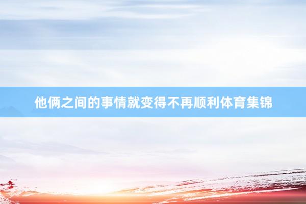 他俩之间的事情就变得不再顺利体育集锦