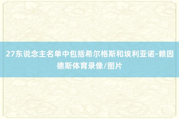 27东说念主名单中包括希尔格斯和埃利亚诺-赖因德斯体育录像/图片