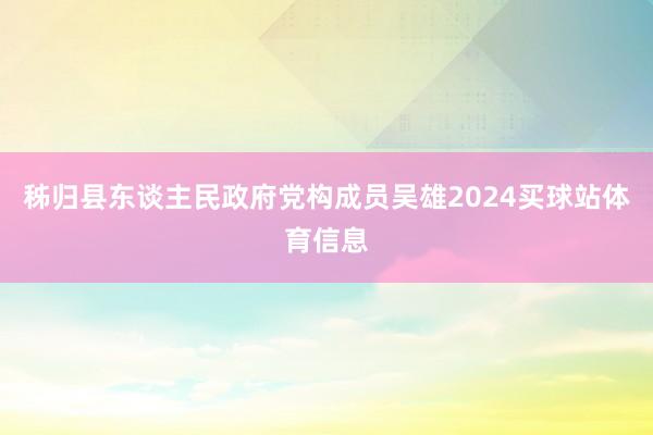 秭归县东谈主民政府党构成员吴雄2024买球站体育信息