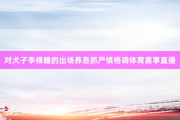 对犬子李禄瞳的出场养息抓严慎格调体育赛事直播