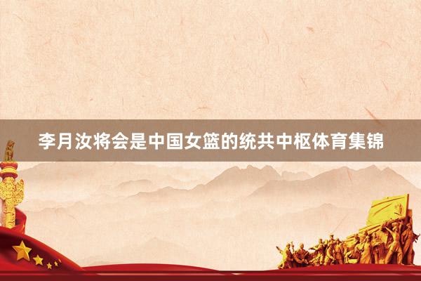 李月汝将会是中国女篮的统共中枢体育集锦