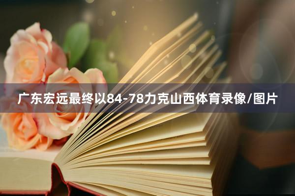 广东宏远最终以84-78力克山西体育录像/图片