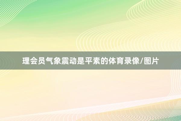 理会员气象震动是平素的体育录像/图片