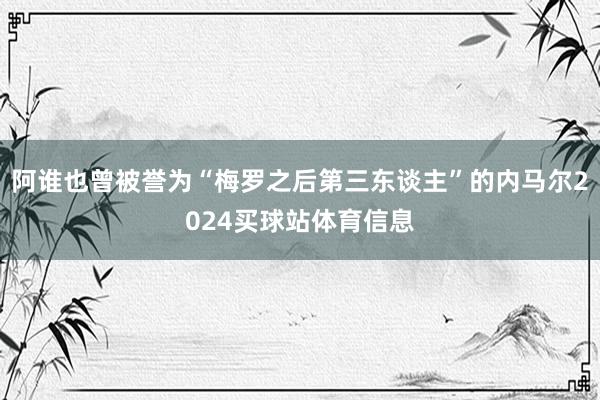 阿谁也曾被誉为“梅罗之后第三东谈主”的内马尔2024买球站体育信息