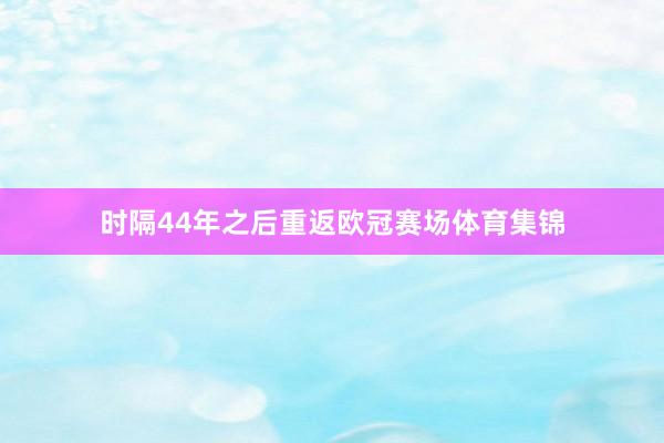 时隔44年之后重返欧冠赛场体育集锦