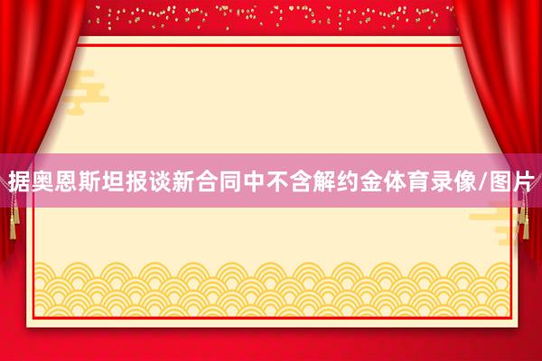 据奥恩斯坦报谈新合同中不含解约金体育录像/图片