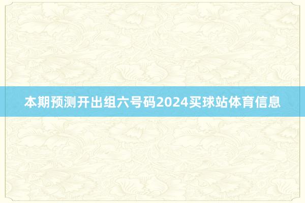 本期预测开出组六号码2024买球站体育信息