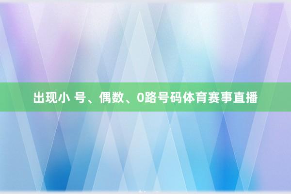 出现小 号、偶数、0路号码体育赛事直播
