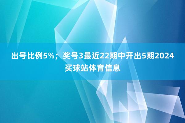 出号比例5%；　　奖号3最近22期中开出5期2024买球站体育信息