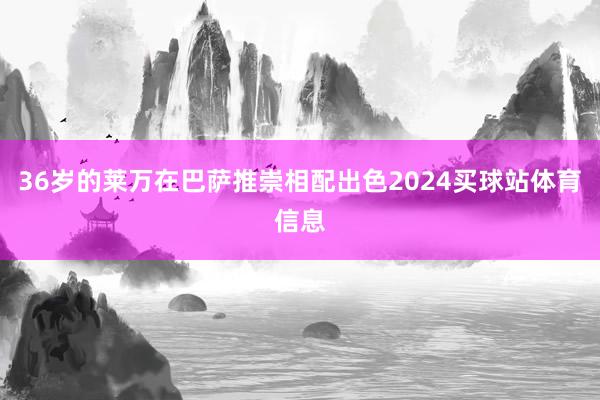 36岁的莱万在巴萨推崇相配出色2024买球站体育信息