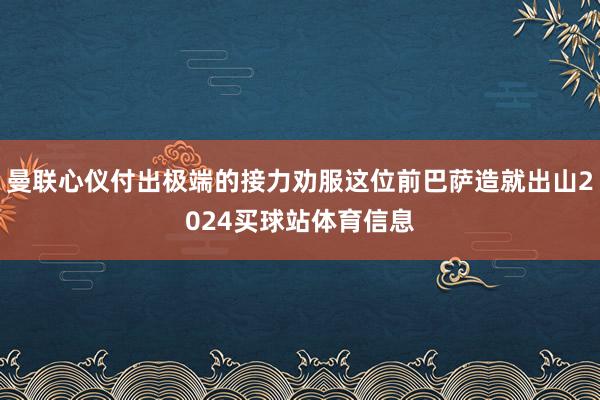 曼联心仪付出极端的接力劝服这位前巴萨造就出山2024买球站体育信息
