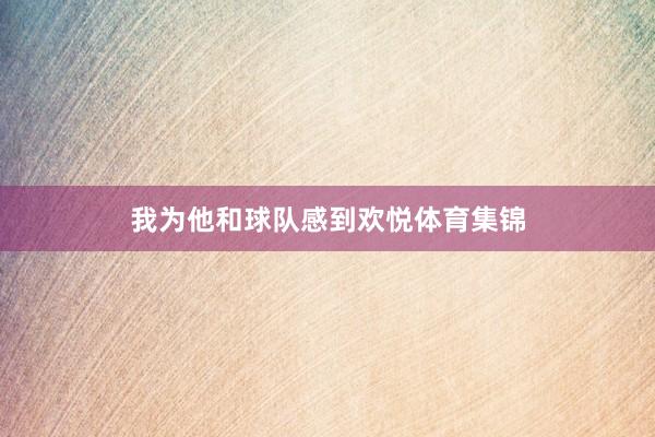 我为他和球队感到欢悦体育集锦