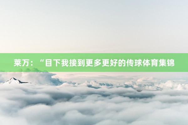 莱万：“目下我接到更多更好的传球体育集锦