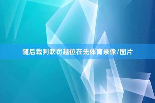 随后裁判吹罚越位在先体育录像/图片