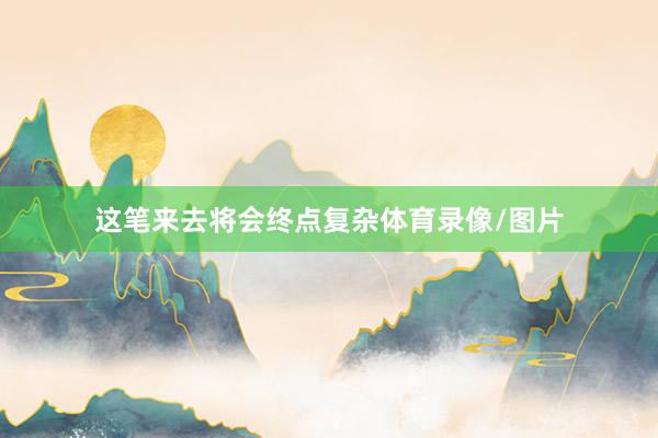 这笔来去将会终点复杂体育录像/图片
