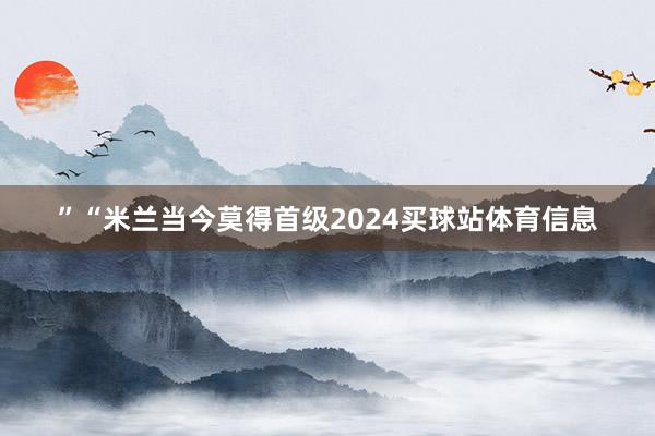”“米兰当今莫得首级2024买球站体育信息