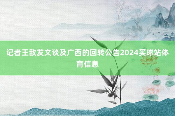 记者王敌发文谈及广西的回转公告2024买球站体育信息