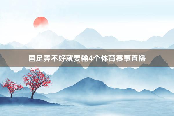 国足弄不好就要输4个体育赛事直播