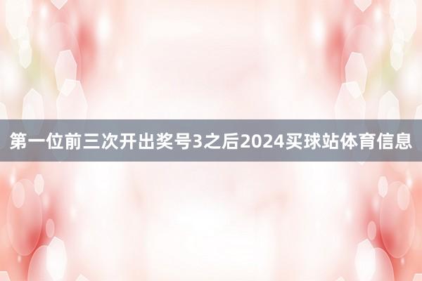 第一位前三次开出奖号3之后2024买球站体育信息