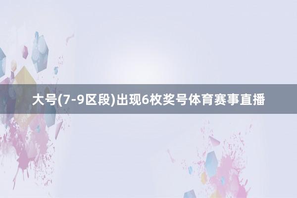 大号(7-9区段)出现6枚奖号体育赛事直播
