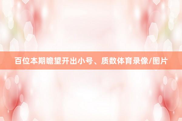 百位本期瞻望开出小号、质数体育录像/图片