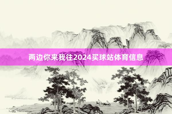 两边你来我往2024买球站体育信息