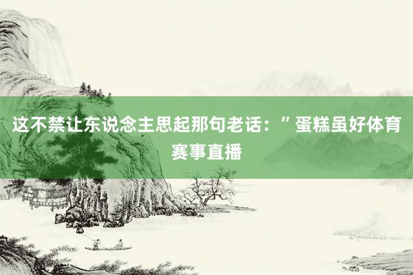 这不禁让东说念主思起那句老话：”蛋糕虽好体育赛事直播