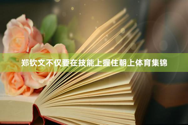 郑钦文不仅要在技能上握住朝上体育集锦