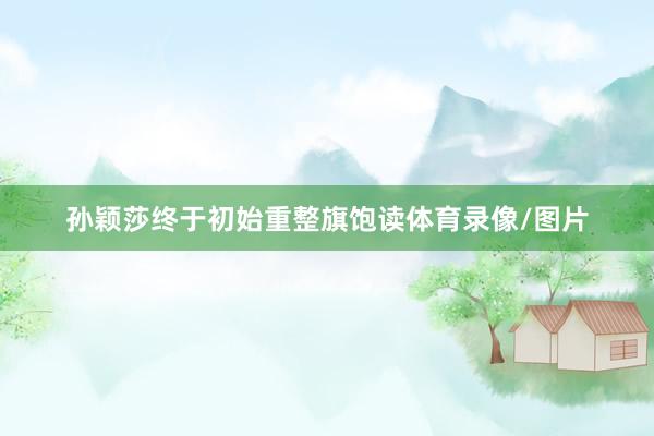 孙颖莎终于初始重整旗饱读体育录像/图片