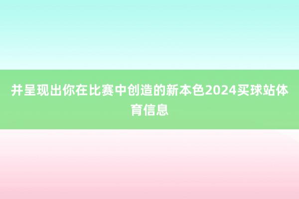 并呈现出你在比赛中创造的新本色2024买球站体育信息