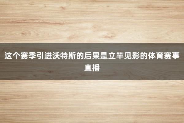 这个赛季引进沃特斯的后果是立竿见影的体育赛事直播