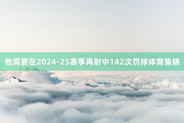 他需要在2024-25赛季再射中142次罚球体育集锦