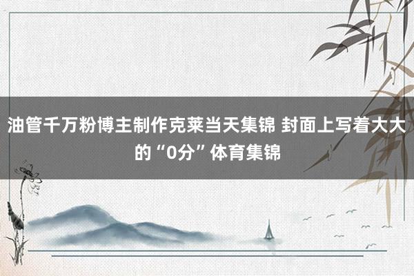 油管千万粉博主制作克莱当天集锦 封面上写着大大的“0分”体育集锦