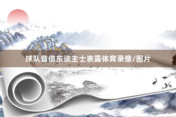 球队音信东谈主士表露体育录像/图片