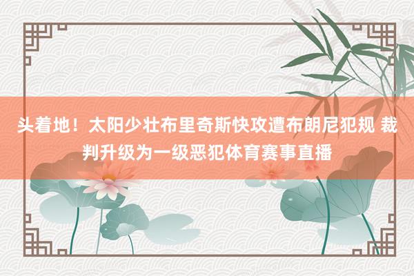 头着地！太阳少壮布里奇斯快攻遭布朗尼犯规 裁判升级为一级恶犯体育赛事直播