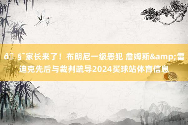 🧯家长来了！布朗尼一级恶犯 詹姆斯&雷迪克先后与裁判疏导2024买球站体育信息