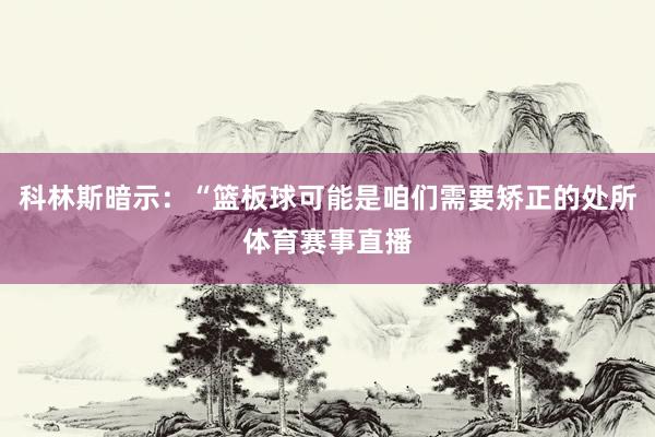 科林斯暗示：“篮板球可能是咱们需要矫正的处所体育赛事直播