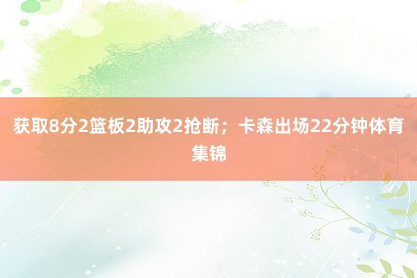 获取8分2篮板2助攻2抢断；卡森出场22分钟体育集锦