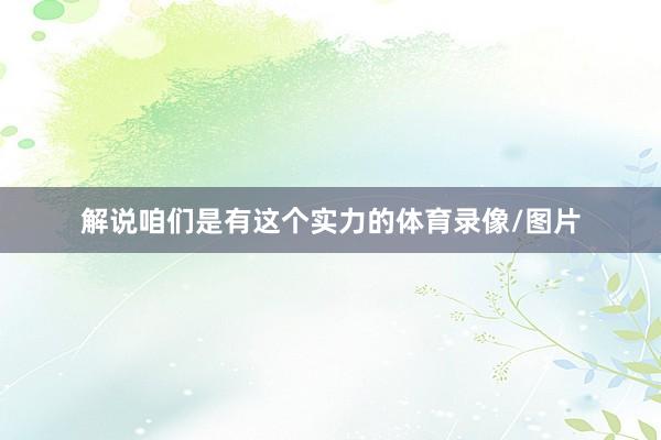 解说咱们是有这个实力的体育录像/图片